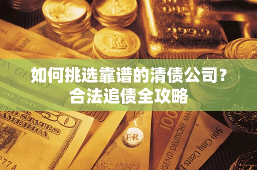 北京如何挑选靠谱的清债公司?合法追债全攻略 北京如何挑选靠谱的清债公司?合法追债全攻略