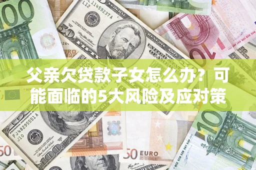 北京父亲欠贷款子女怎么办?可能面临的5大风险及应对策略 北京父亲欠贷款子女怎么办?可能面临的5大风险及应对策略