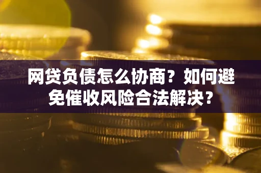 北京网贷负债怎么协商？如何避免催收风险合法解决？
