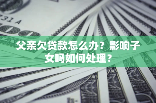 北京父亲欠贷款怎么办？影响子女吗如何处理？