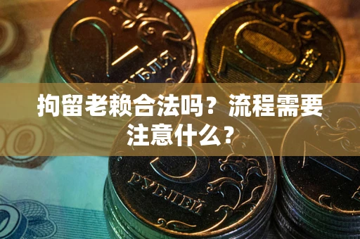 北京拘留老赖合法吗？流程需要注意什么？