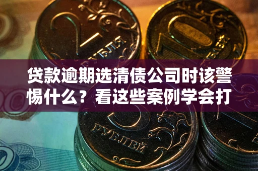 北京贷款逾期选清债公司时该警惕什么？看这些案例学会打翻身仗