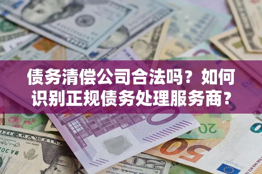 北京债务清偿公司合法吗？如何识别正规债务处理服务商？
