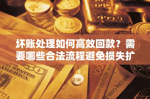 北京坏账处理如何高效回款？需要哪些合法流程避免损失扩大？
