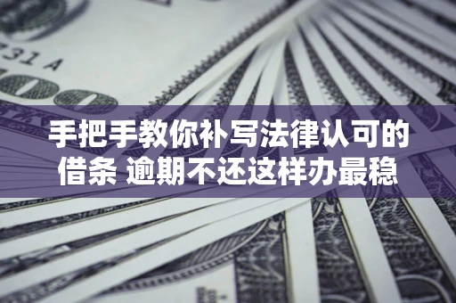 北京手把手教你补写法律认可的借条 逾期不还这样办最稳妥