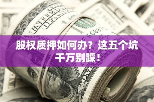 北京股权质押如何办？这五个坑千万别踩！