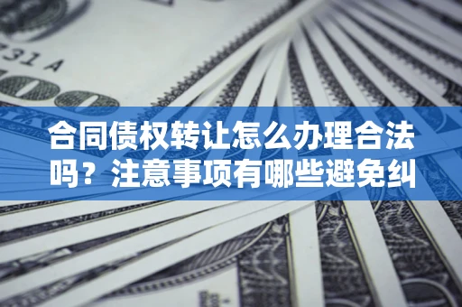 北京合同债权转让怎么办理合法吗？注意事项有哪些避免纠纷？
