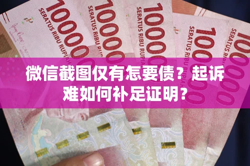 北京微信截图仅有怎要债？起诉难如何补足证明？