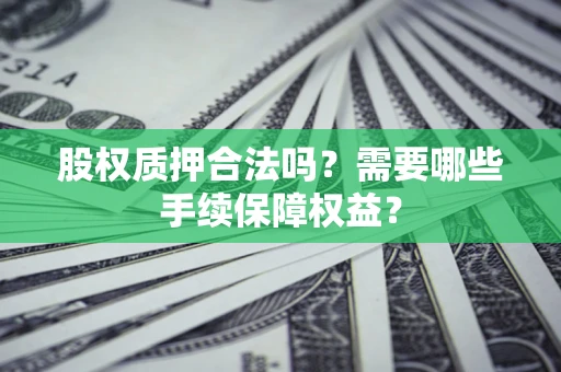 北京股权质押合法吗？需要哪些手续保障权益？