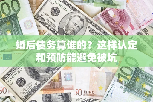 北京婚后债务算谁的？这样认定和预防能避免被坑