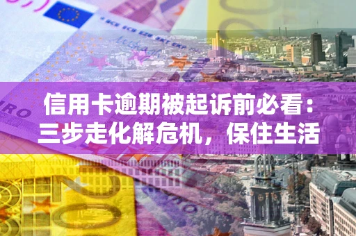 北京信用卡逾期被起诉前必看：三步走化解危机，保住生活尊严
