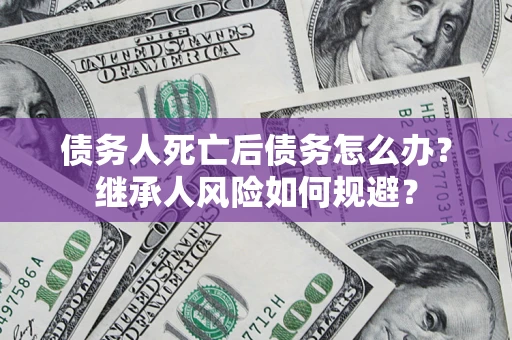 北京债务人死亡后债务怎么办？继承人风险如何规避？