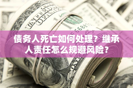北京债务人死亡如何处理?继承人责任怎么规避风险? 北京债务人死亡如何处理?继承人责任怎么规避风险?