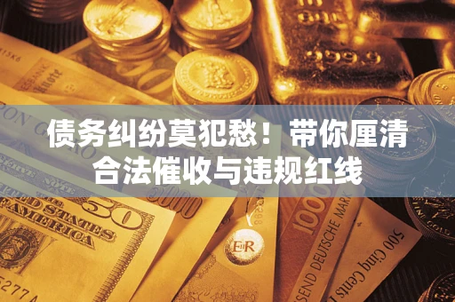 北京债务纠纷莫犯愁！带你厘清合法催收与违规红线