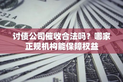 北京讨债公司催收合法吗？哪家正规机构能保障权益