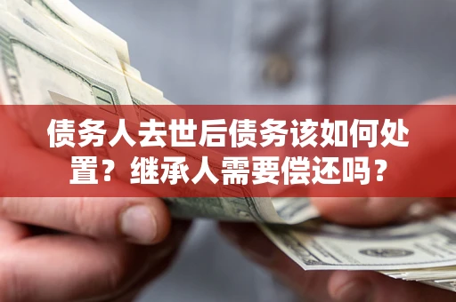 北京债务人去世后债务该如何处置？继承人需要偿还吗？