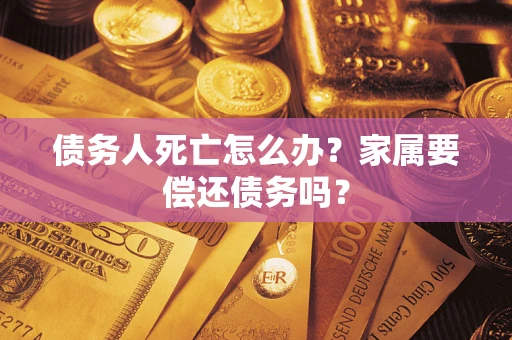 北京债务人死亡怎么办？家属要偿还债务吗？