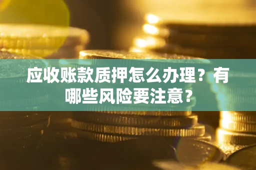 北京应收账款质押怎么办理？有哪些风险要注意？