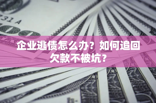北京企业逃债怎么办？如何追回欠款不被坑？