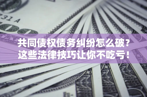 北京共同债权债务纠纷怎么破？这些法律技巧让你不吃亏！