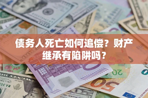 北京债务人死亡如何追偿？财产继承有陷阱吗？