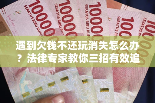 北京遇到欠钱不还玩消失怎么办？法律专家教你三招有效追债！