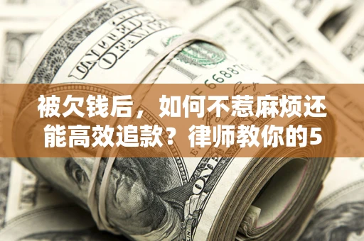 北京被欠钱后，如何不惹麻烦还能高效追款？律师教你的5步合法讨债法