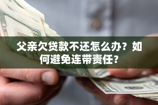 北京父亲欠贷款不还怎么办？如何避免连带责任？