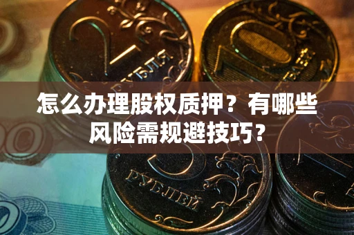 北京怎么办理股权质押？有哪些风险需规避技巧？