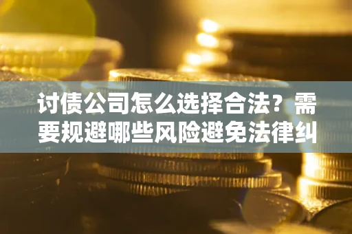 北京讨债公司怎么选择合法?需要规避哪些风险避免法律纠纷? 北京讨债公司怎么选择合法?需要规避哪些风险避免法律纠纷?