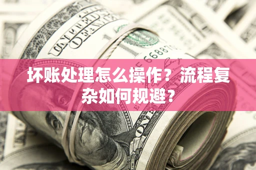 北京坏账处理怎么操作？流程复杂如何规避？