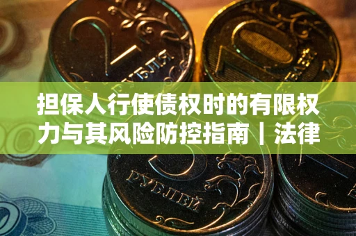 北京担保人行使债权时的有限权力与其风险防控指南｜法律实务解析