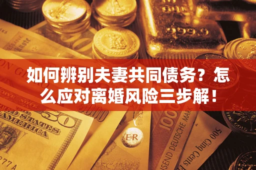 北京如何辨别夫妻共同债务？怎么应对离婚风险三步解！