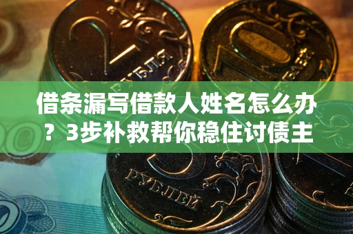 北京借条漏写借款人姓名怎么办？3步补救帮你稳住讨债主动权