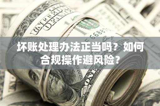 北京坏账处理办法正当吗？如何合规操作避风险？