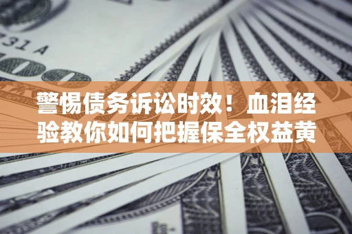 北京警惕债务诉讼时效！血泪经验教你如何把握保全权益黄金期