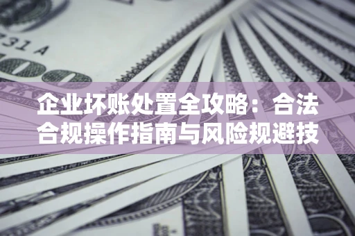 北京企业坏账处置全攻略：合法合规操作指南与风险规避技巧解析