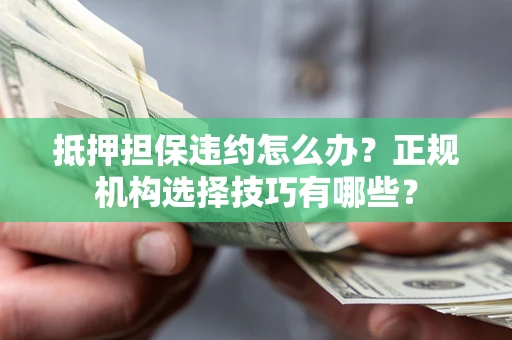 北京抵押担保违约怎么办？正规机构选择技巧有哪些？