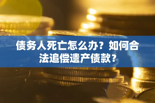 北京债务人死亡怎么办？如何合法追偿遗产债款？