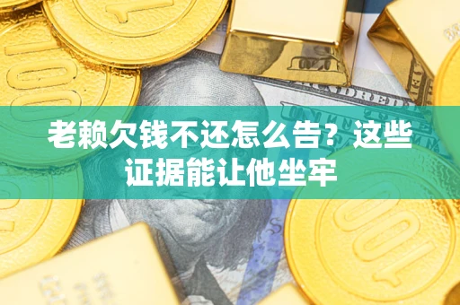 北京老赖欠钱不还怎么告？这些证据能让他坐牢
