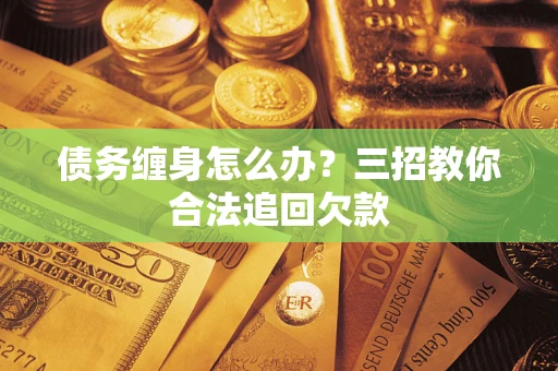 北京债务缠身怎么办？三招教你合法追回欠款