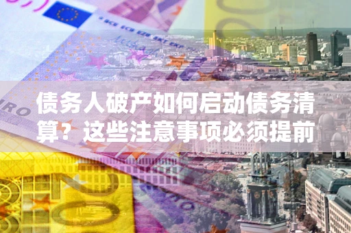北京债务人破产如何启动债务清算？这些注意事项必须提前知道