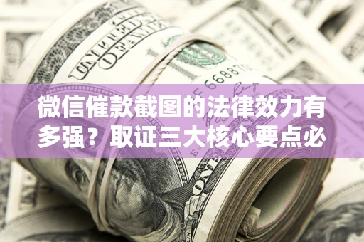 北京微信催款截图的法律效力有多强？取证三大核心要点必须知道！