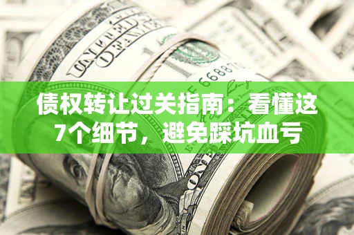 北京债权转让过关指南：看懂这7个细节，避免踩坑血亏