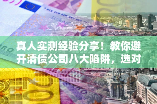 北京真人实测经验分享！教你避开清债公司八大陷阱，选对机构少走十年弯路