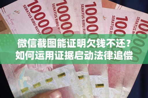 北京微信截图能证明欠钱不还？如何运用证据启动法律追偿程序？