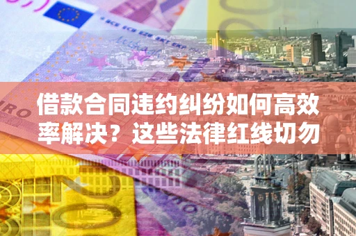 北京借款合同违约纠纷如何高效率解决？这些法律红线切勿触碰