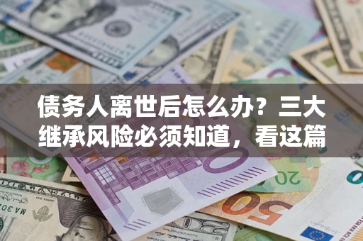北京债务人离世后怎么办？三大继承风险必须知道，看这篇就够了