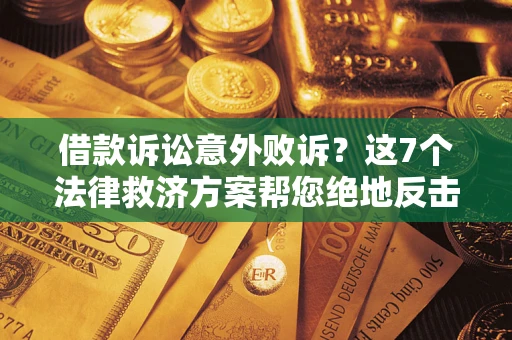 北京借款诉讼意外败诉？这7个法律救济方案帮您绝地反击！
