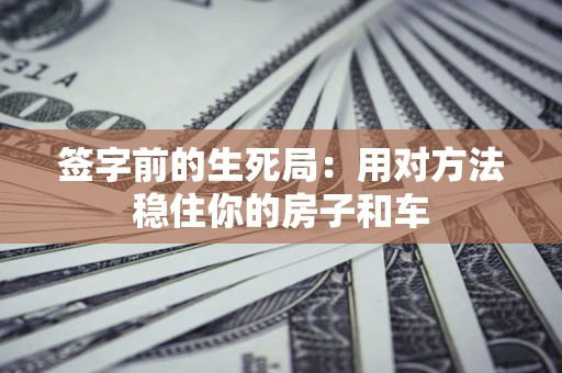 北京签字前的生死局：用对方法稳住你的房子和车